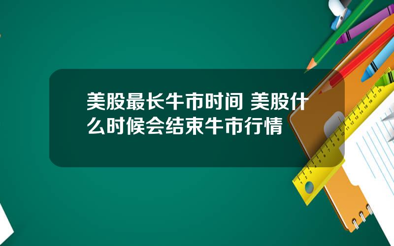 美股最长牛市时间 美股什么时候会结束牛市行情